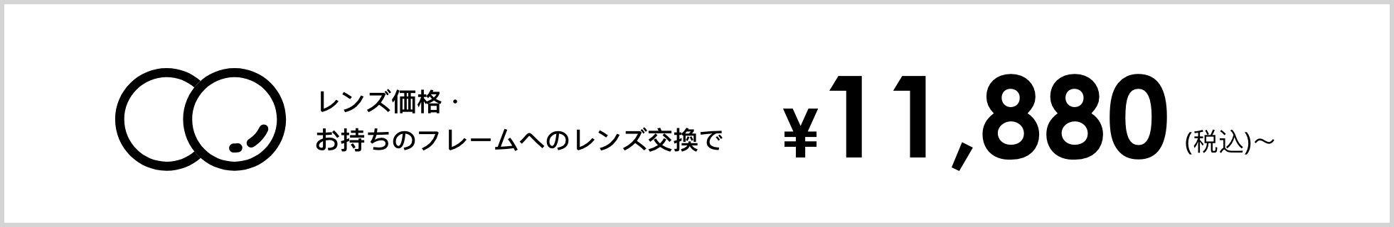 レンズ価格・お持ちのフレームへのレンズ交換で ¥11,800（税込）〜