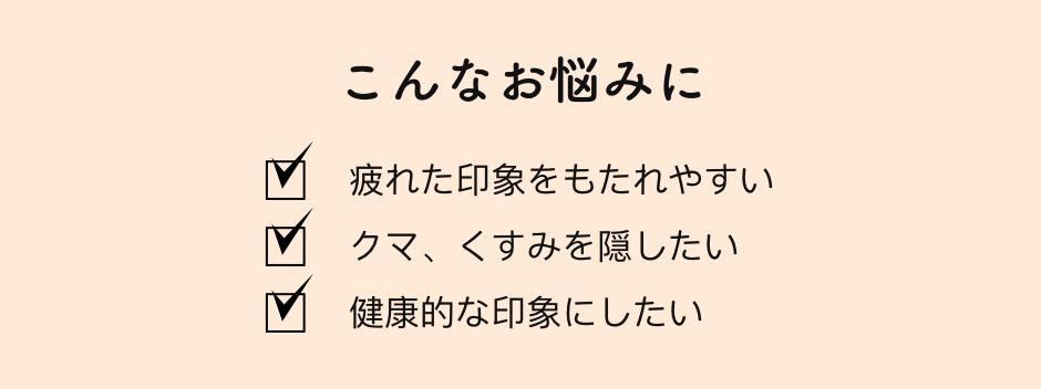 こんなお悩みに ✔︎疲れた印象をもたれやすい ✔︎クマ、くすみを隠したい ✔︎健康的な印象にしたい