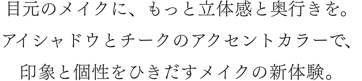 目元のメイクに、もっと立体感と奥行きを。アイシャドウとチークのアクセントカラーで、印象と個性をひきだすメイクの新体験。