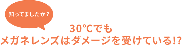 知ってましたか？ 30℃でも メガネレンズはダメージを受けている!?