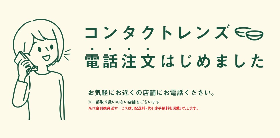 コンタクトレンズ電話注文はじめました 配送料・代引き手数料の無料サービス実施中 お気軽にお近くの店舗にお電話下さい。