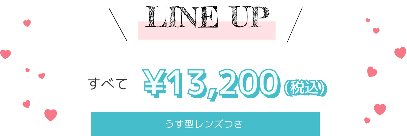 LINE UP すべて ￥13,200（税込）うす型レンズ付き