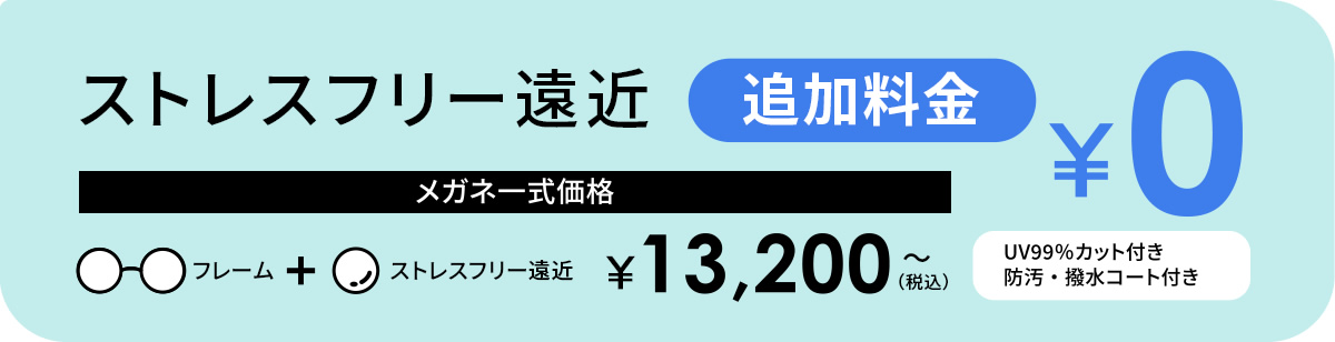 ストレスフリー遠近　メガネ一式価格　フレーム＋ストレスフリー遠近 ￥13,200（税込）～　追加料金￥0