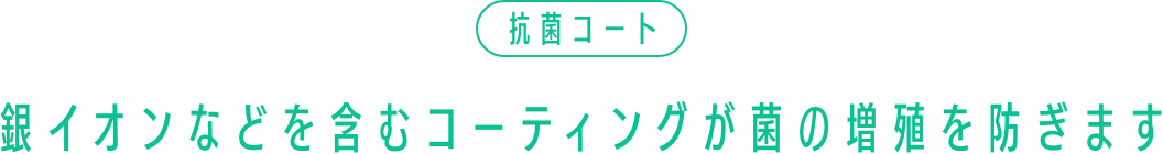 抗菌コート　銀イオンなどを含むコーティングが菌の増殖を防ぎます