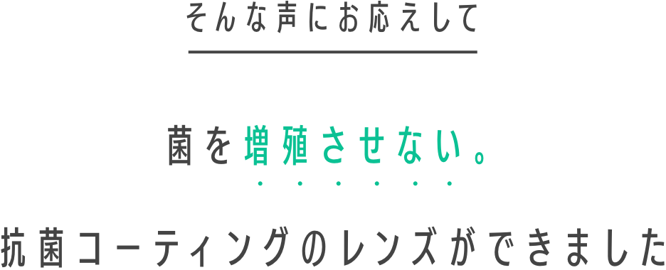 そんな声にお応えして 菌を増殖させない。抗菌コーティングのレンズができました