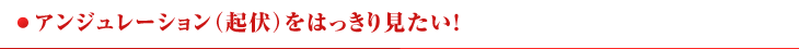 ●アンジュレーション（起伏）をはっきり見たい