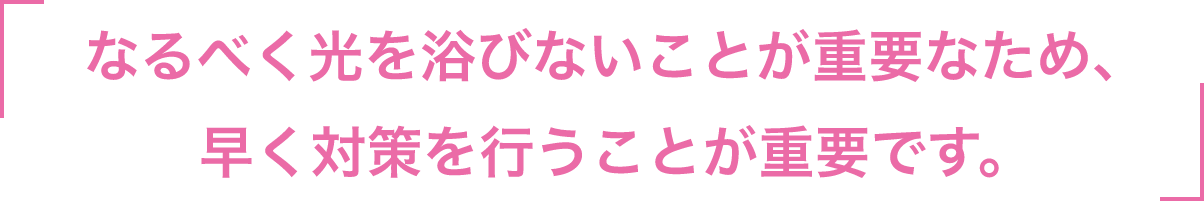 なるべく光を浴びないことが重要なため、早く対策を行うことが重要です。