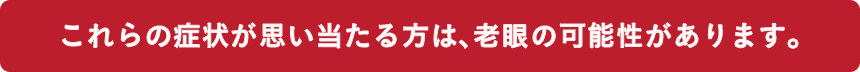 これらの症状が思い当たる方は、老眼の可能性があります。