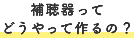 補聴器ってどうやって作るの？