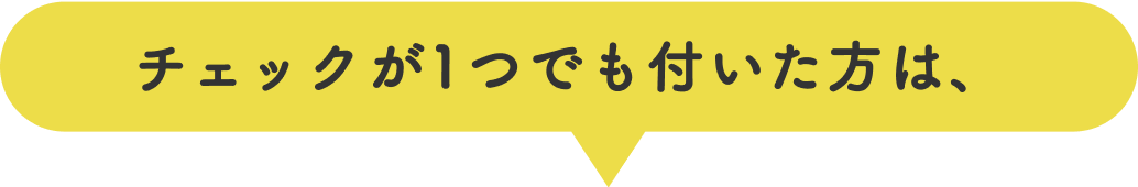 チェックが1つでも付いた方は、