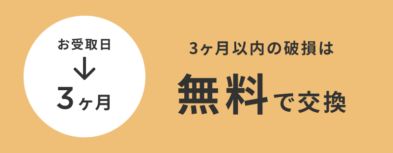 お受取日〜3ヶ月 3ヶ月以内の破損は無料で交換