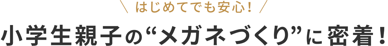 はじめてでも安心！小学生親子の“メガネづくり”に密着！