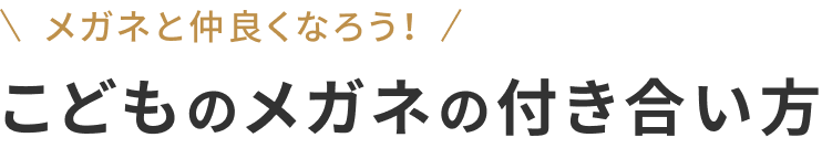 メガネと仲良くなろう！ こどものメガネの付き合い方