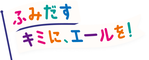 ふみだすキミに、エールを！