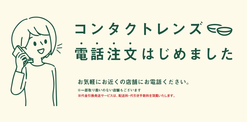 コンタクトレンズ電話注文はじめました お気軽にお近くの店舗にお電話下さい。※一部取り扱いのない店舗もございます。※代金引換発送サービスは、配送料・代引き手数料を頂戴いたします。