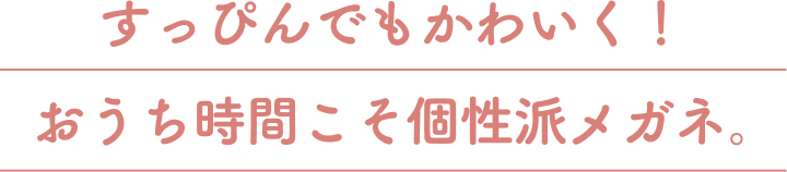 すっぴんでもかわいく！おうち時間こそ個性はメガネ。