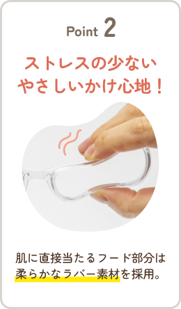 Point2 ストレスの少ないやさしいかけ心地！ 肌に直接当たるフード部分は柔らかなラバー素材を採用。