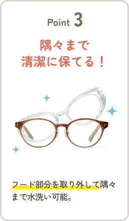 Point3 隅々まで清潔に保てる！ フード部分を取り外して隅々まで水洗い可能。
