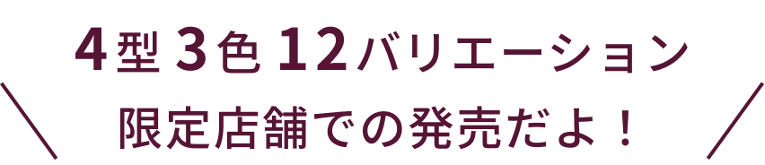 4型 3色 12バリエーション 限定店舗での発売だよ！