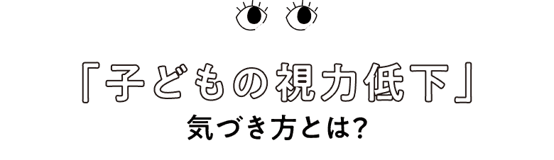 「子どもの視力低下」気づき方とは？