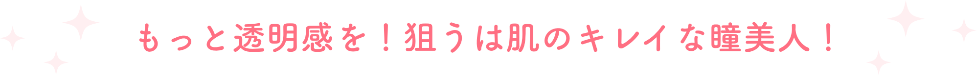 もっと透明感を!狙うは肌のキレイな瞳美人!