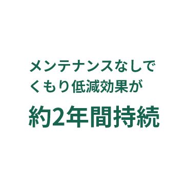 メンテナンスなしでくもり低減効果が約2年間持続