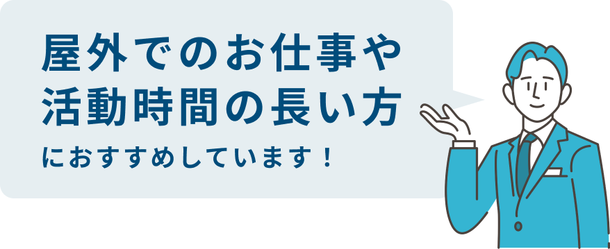 屋外でのお仕事や活動時間の長い方におすすめしています!