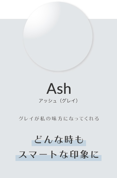 アッシュ（グレイ） グレイが私の味方になってくれる「どんな時もスマートな印象に」
