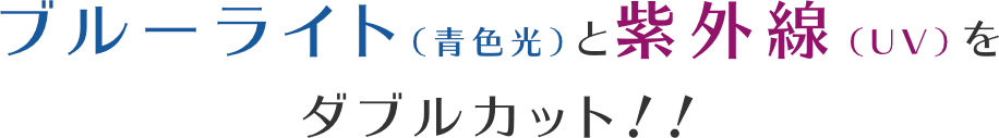 紫外線（UV）とブルーライト（青色光）をダブルカット！！