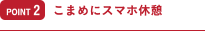 ポイント2 こまめにスマホ休憩