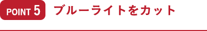 ポイント5 ブルーライトをカット
