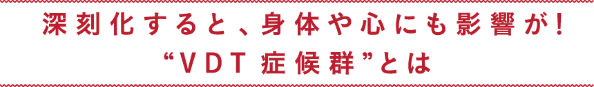 深刻化すると、身体や心にも影響が! VDT症候群とは
