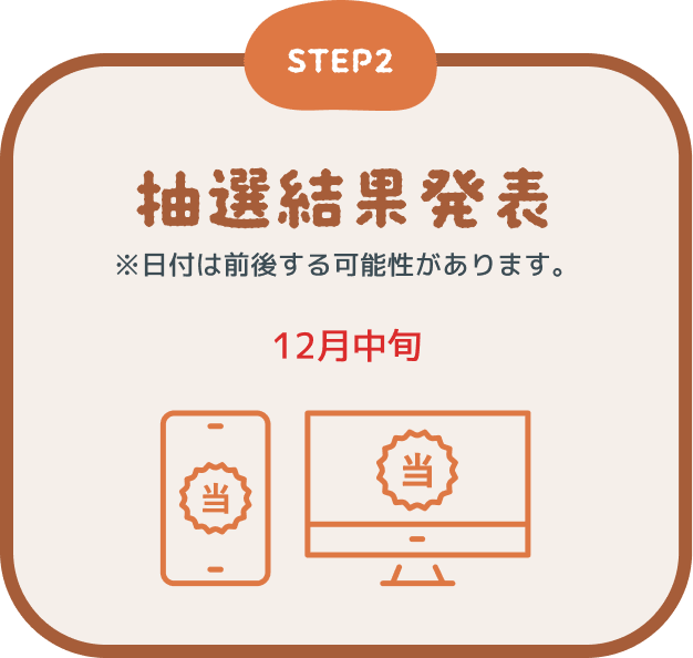 STEP2 抽選結果発表 ※日付は前後する可能性があります。 12月中旬