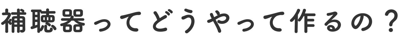 補聴器ってどうやって作るの?