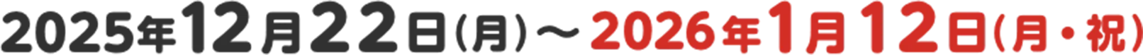 2025年12月22日(月)〜2026年1月12日(月・祝)
