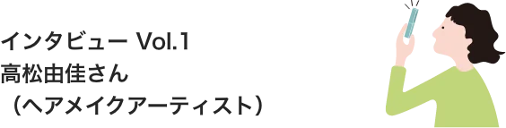 インタビュー Vol.1 高松由佳さん（ヘアメイクアーティスト）