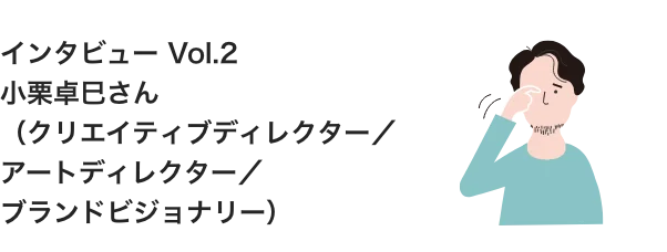 インタビュー Vol.2 小栗卓巳さん（クリエイティブディレクター／アートディレクター／ブランドビジョナリー）