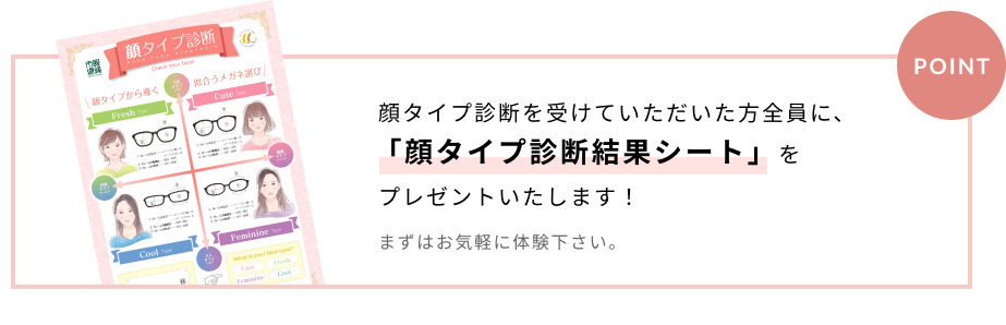 顔タイプ診断を受けていただいた方全員に、「顔タイプ診断結果シート」をプレゼントいたします!まずはお気軽に体験下さい。