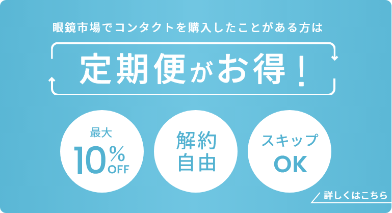 眼鏡市場でコンタクトを購入したことがある方は定期便がお得！ 最大10%OFF/解約自由/スキップOK 詳しくはこちら